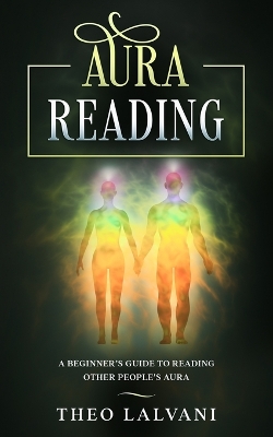 Aura Reading: A Beginner's Guide to Reading Other People's Aura by Theo Lalvani