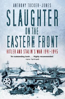 Slaughter on the Eastern Front: Hitler and Stalin’s War 1941-1945 by Anthony Tucker-Jones