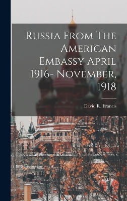 Russia From The American Embassy April 1916- November, 1918 by David R Francis