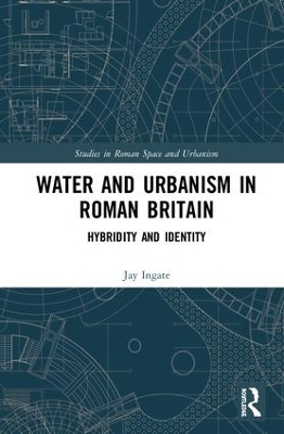 Water and Urbanism in Roman Britain: Hybridity and Identity by Jay Ingate