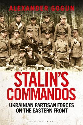 Stalin's Commandos: Ukrainian Partisan Forces on the Eastern Front by Alexander Gogun