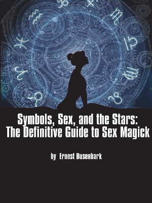Symbols, Sex, and the Stars: The Definitive Guide to Sex Magick by Ernest Busenbark