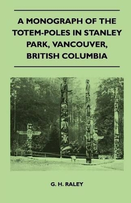 A Monograph of the Totem-Poles in Stanley Park, Vancouver, British Columbia by G. H. Raley
