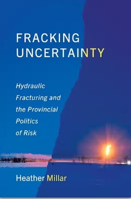 Fracking Uncertainty: Hydraulic Fracturing and the Provincial Politics of Risk by Heather Millar