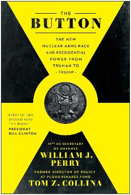 The Button: The New Nuclear Arms Race and Presidential Power from Truman to Trump by William J. Perry