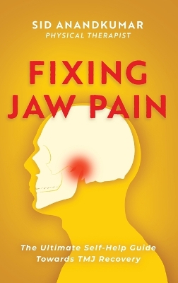 Fixing Jaw Pain: The Ultimate Self-Help Guide Towards TMJ Recovery; Learn Simple Treatments and Take Charge of Your Pain by Sid Anandkumar