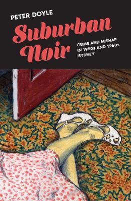 Suburban Noir: Crime and mishap in 1950s and 1960s Sydney by Peter Doyle