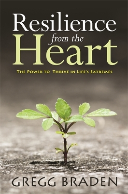 Resilience from the Heart: The Power to Thrive in Life's Extremes by Gregg Braden