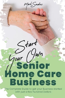 Start Your Own Senior Homecare Business: The Complete Guide to get Your Business Started with Just a Few Hundred Dollars book