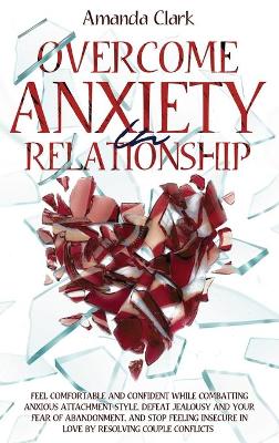 Overcome Anxiety in Relationship: Feel Comfortable and Confident While Combatting Anxious Attachment Style, Defeat Jealousy and Your Fear of Abandonment, and Stop Feeling Insecure in Love by Resolving Couple Conflicts book