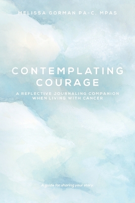 Contemplating Courage: A Reflective Journaling Companion When Living with Cancer by Melissa Gorman