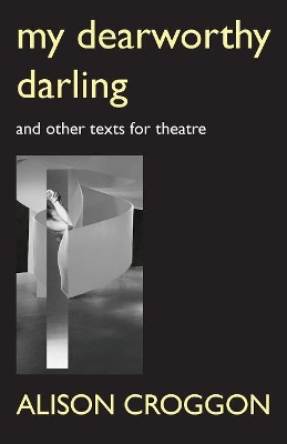 My Dearworthy Darling: And Other Texts for Theatre by Alison Croggon