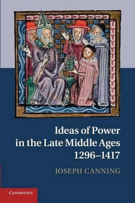 Ideas of Power in the Late Middle Ages, 1296-1417 by Joseph Canning