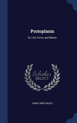 Protoplasm: Or, Life, Force, and Matter by Lionel Smith Beale