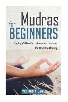Mudras for Beginners: The Top 25 Hand Techniques and Gestures for Ultimate Healing book