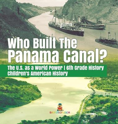 Who Built the The Panama Canal? The U.S. as a World Power 6th Grade History Children's American History by Baby Professor