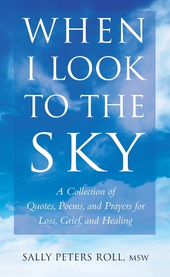 When I Look To The Sky: A Collection of Quotes, Poems, and Prayers for Loss, Grief, and Healing by Sally Peters Roll