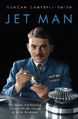 Jet Man: The Making and Breaking of Frank Whittle, Genius of the Jet Revolution by Duncan Campbell-Smith