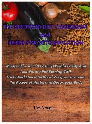 THE SIRTFOOD DIET COOKBOOK and HERBS FOR DETOXIFICATION: Master The Art Of Losing Weight Easily And Accelerate Fat Burning With Tasty And Quick Sirtfood Recipes. Discover the Power of Herbs and Detox your Body. by Tim Young