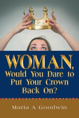Woman, Would You Dare to Put Your Crown Back On? by Maria A Goodwin