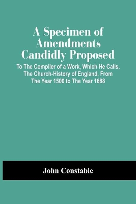 A Specimen Of Amendments Candidly Proposed: To The Compiler Of A Work, Which He Calls, The Church-History Of England, From The Year 1500 To The Year 1688 book