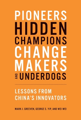 Pioneers, Hidden Champions, Changemakers, and Underdogs: Lessons from China's Innovators by Mark J. Greeven