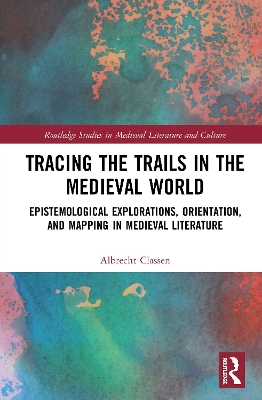 Tracing the Trails in the Medieval World: Epistemological Explorations, Orientation, and Mapping in Medieval Literature by Albrecht Classen