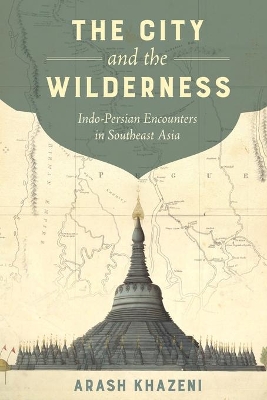 The City and the Wilderness: Indo-Persian Encounters in Southeast Asia by Arash Khazeni