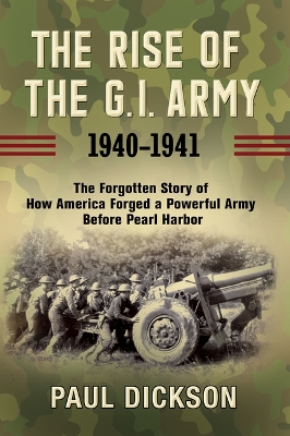 The Rise of the G.I. Army, 1940-1941: The Forgotten Story of How America Forged a Powerful Army Before Pearl Harbor book