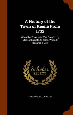 A History of the Town of Keene from 1732, When the Township Was Granted by Massachusetts, to 1874, When It Became a City by Simon Goodell Griffin