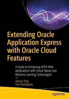 Extending Oracle Application Express with Oracle Cloud Features: A Guide to Enhancing APEX Web Applications with Cloud-Native and Machine Learning Technologies book