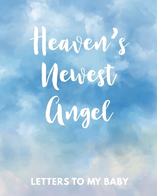 Heaven's Newest Angel Letters To My Baby: A Diary Of All The Things I Wish I Could Say Newborn Memories Grief Journal Loss of a Baby Sorrowful Season Forever In Your Heart Remember and Reflect book