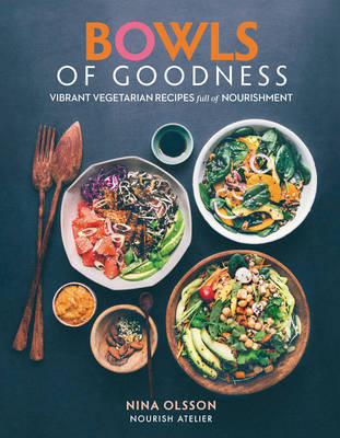 Bowls of Goodness: Vibrant Vegetarian Recipes Full of Nourishment by Nina Olsson