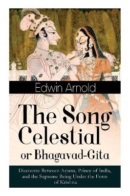 The Song Celestial or Bhagavad-Gita: Discourse Between Arjuna, Prince of India, and the Supreme Being Under the Form of Krishna: One of the Great Religious Classics of All Time book