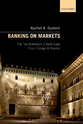 Banking on Markets: The Transformation of Bank-State Ties in Europe and Beyond by Rachel A. Epstein