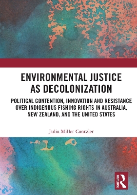 Environmental Justice as Decolonization: Political Contention, Innovation and Resistance Over Indigenous Fishing Rights in Australia, New Zealand, and the United States book