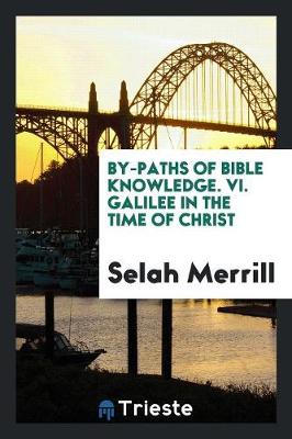 By-Paths of Bible Knowledge. VI. Galilee in the Time of Christ by Selah Merrill