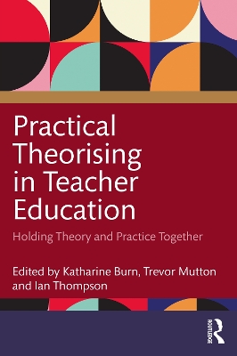 Practical Theorising in Teacher Education: Holding Theory and Practice Together by Katharine Burn