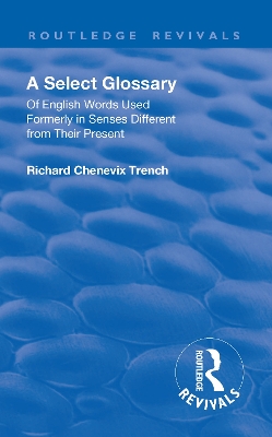Revival: A Select Glossary (1906): Of English Words Used Formerly in Senses Different from their Present by Richard Chenevix Trench