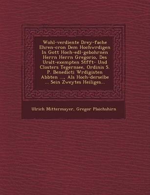 Wohl-verdiente Drey-fache Ehren-cron Dem Hochw�rdigen In Gott Hoch-edl-gebohrnen Herrn Herrn Gregorio, Des Uralt-exempten St�fft- Und Closters Tegernsee, Ordinis S. P. Benedicti W�rdigisten Abbten ..., Als Hoch-derselbe ... Sein Zweyte book