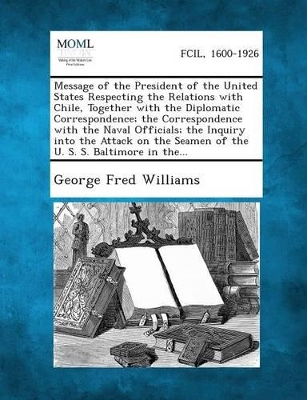 Message of the President of the United States Respecting the Relations with Chile, Together with the Diplomatic Correspondence; The Correspondence Wit book