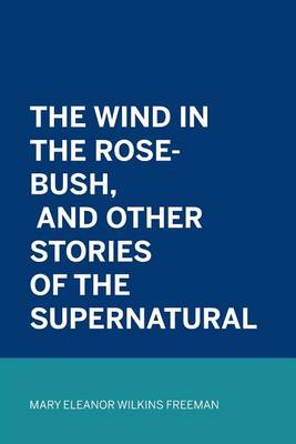 Wind in the Rose-Bush and Other Stories of the Supernatural by Mary Eleanor Wilkins Freeman
