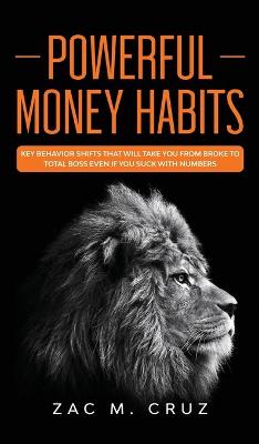 Powerful Money Habits: Key behavior shifts that will take you from broke to total boss even if you suck with numbers by Zac M Cruz