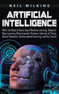Artificial Intelligence: What You Need to Know About Machine Learning, Robotics, Deep Learning, Recommender Systems, Internet of Things, Neural Networks, Reinforcement Learning, and Our Future book