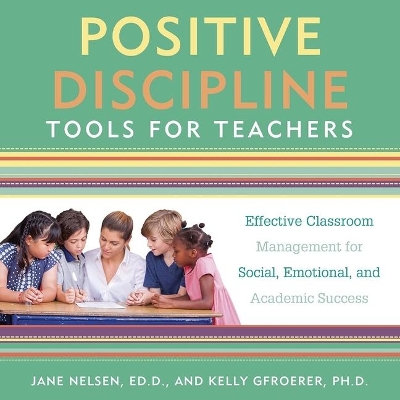 Positive Discipline Tools for Teachers: Effective Classroom Management for Social, Emotional, and Academic Success by Jane Nelsen