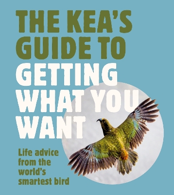 The Kea's Guide To Getting What You Want: Life advice from the world's smartest bird, for fans of LITTLE BOOK OF WOMBAT WISDOM and THE QUOKKA'S GUIDE TO HAPPINESS book