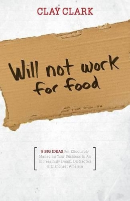 Will Not Work for Food - 9 Big Ideas for Effectively Managing Your Business in an Increasingly Dumb, Distracted & Dishonest America book