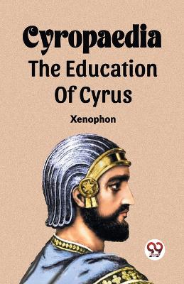 Cyropaedia The Education Of Cyrus by Xenophon