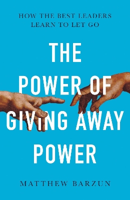 The Power of Giving Away Power: How the Best Leaders Learn to Let Go by Matthew Barzun