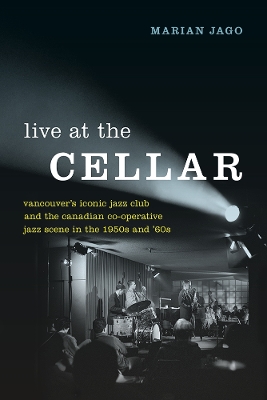 Live at The Cellar: Vancouver’s Iconic Jazz Club and the Canadian Co-operative Jazz Scene in the 1950s and ‘60s by Marian Jago
